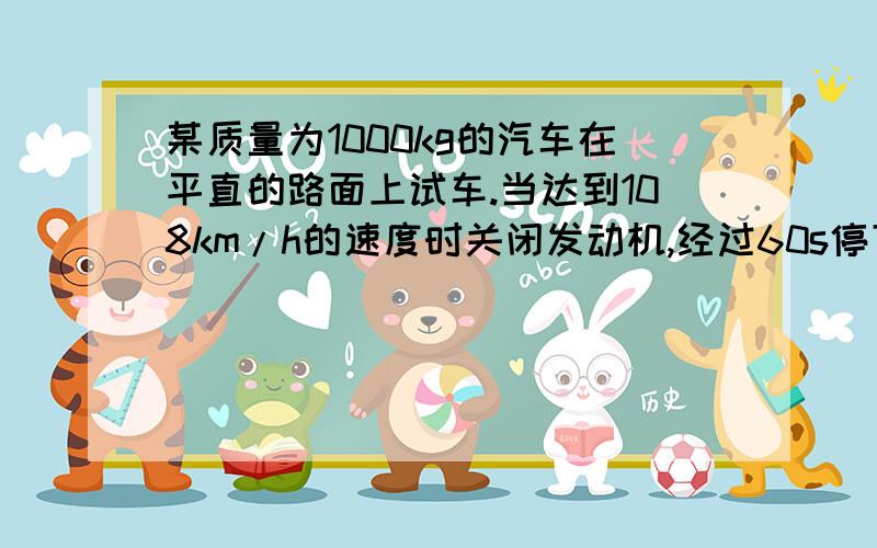 某质量为1000kg的汽车在平直的路面上试车.当达到108km/h的速度时关闭发动机,经过60s停下来,汽车受到...某质量为1000kg的汽车在平直的路面上试车.当达到108km/h的速度时关闭发动机,经过60s停下来