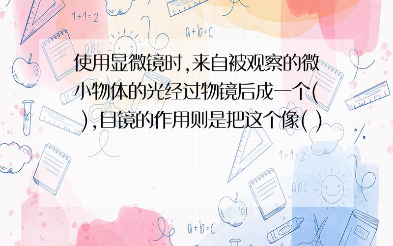 使用显微镜时,来自被观察的微小物体的光经过物镜后成一个( ),目镜的作用则是把这个像( )