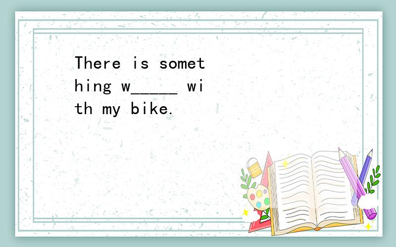 There is something w_____ with my bike.