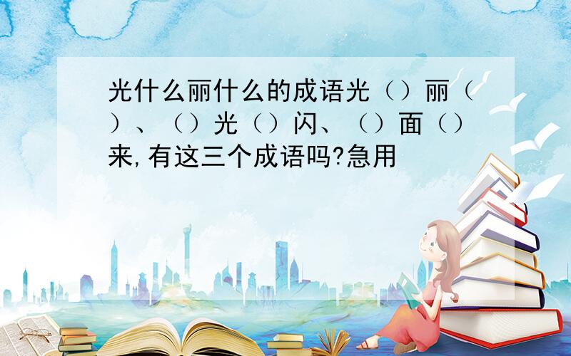 光什么丽什么的成语光（）丽（）、（）光（）闪、（）面（）来,有这三个成语吗?急用