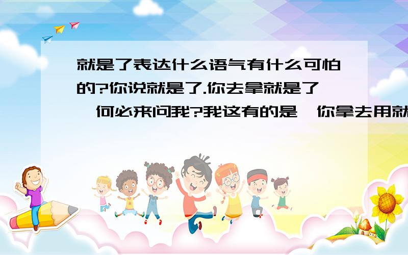 就是了表达什么语气有什么可怕的?你说就是了.你去拿就是了,何必来问我?我这有的是,你拿去用就是了.不要埋怨我,我再去一趟就是了.你说的话,我记着就是了.