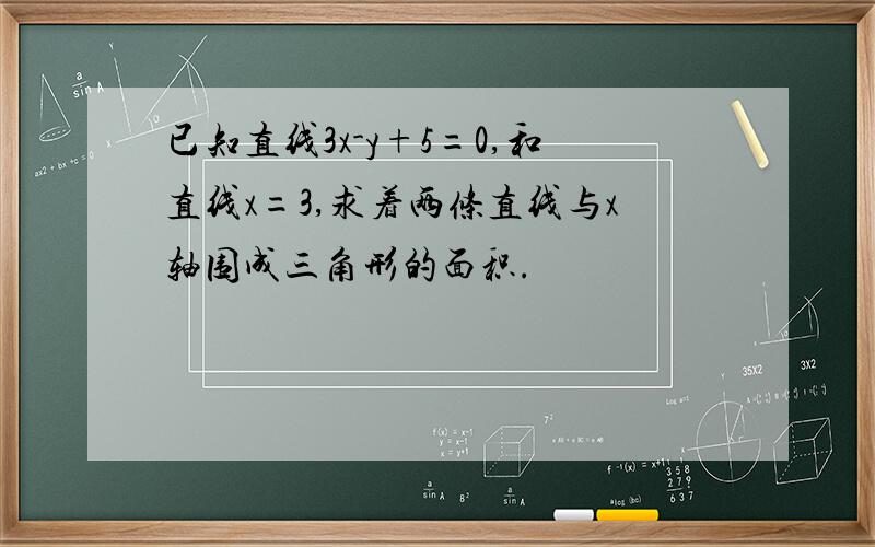 已知直线3x-y+5=0,和直线x=3,求着两条直线与x轴围成三角形的面积.