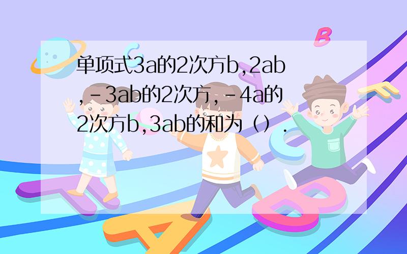 单项式3a的2次方b,2ab,-3ab的2次方,-4a的2次方b,3ab的和为（）.