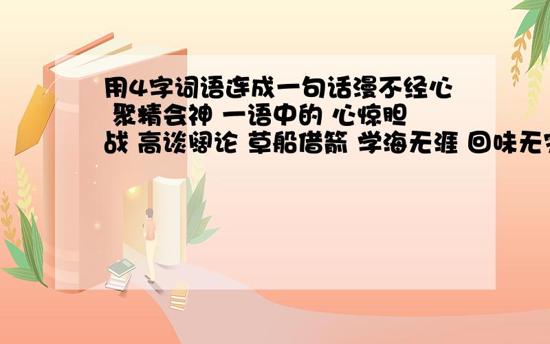 用4字词语连成一句话漫不经心 聚精会神 一语中的 心惊胆战 高谈阔论 草船借箭 学海无涯 回味无穷        用得越多越好    急!