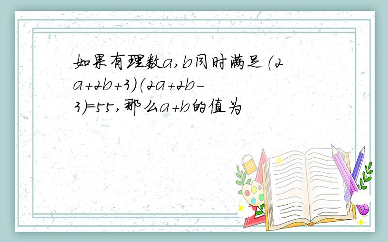 如果有理数a,b同时满足（2a+2b+3）（2a+2b-3）=55,那么a+b的值为