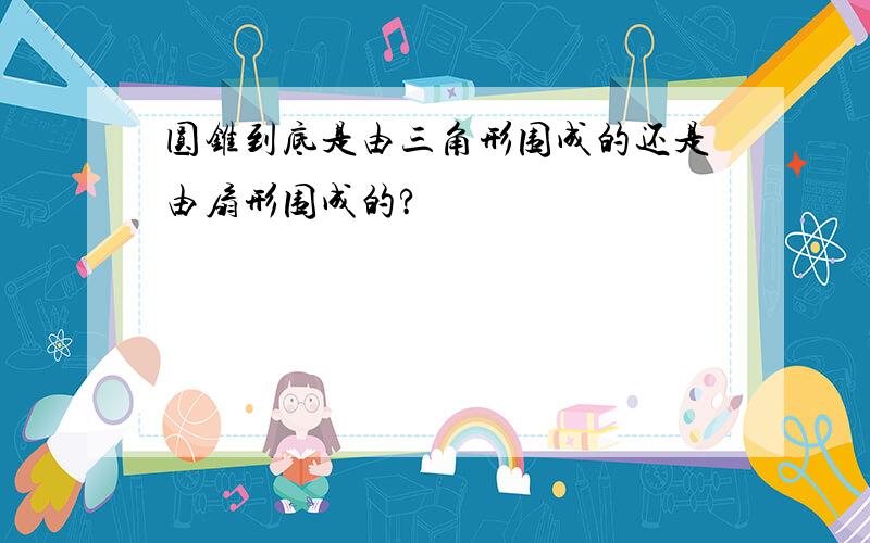 圆锥到底是由三角形围成的还是由扇形围成的?