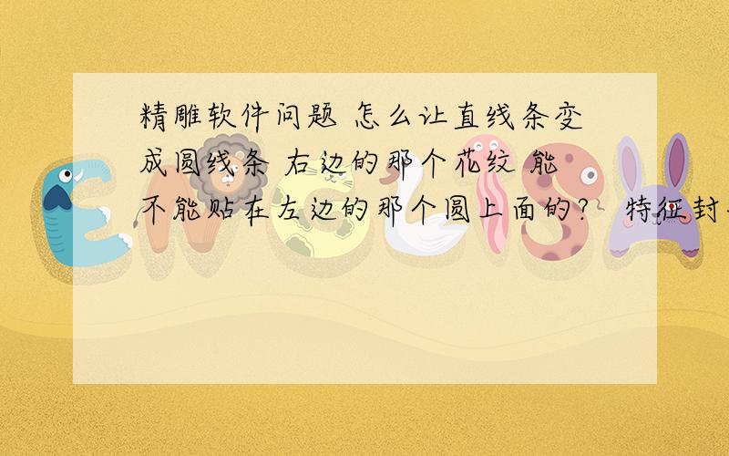 精雕软件问题 怎么让直线条变成圆线条 右边的那个花纹 能不能贴在左边的那个圆上面的?   特征封套变形不行额、、、那个能弄半圆、