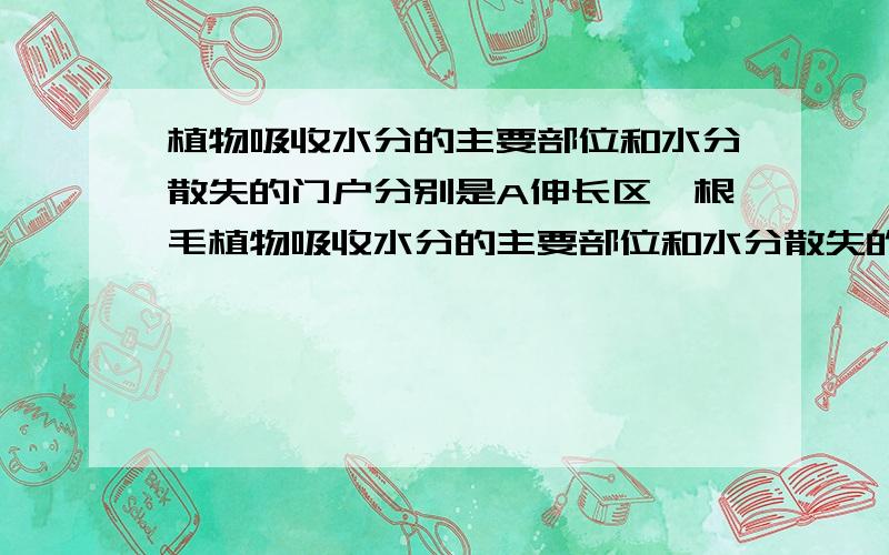 植物吸收水分的主要部位和水分散失的门户分别是A伸长区,根毛植物吸收水分的主要部位和水分散失的门户分别是A伸长区、根毛B成熟区、导管C成熟区、气孔D伸张区、气孔