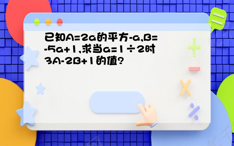 已知A=2a的平方-a,B=-5a+1,求当a=1÷2时3A-2B+1的值?