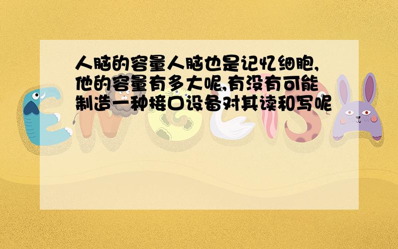 人脑的容量人脑也是记忆细胞,他的容量有多大呢,有没有可能制造一种接口设备对其读和写呢