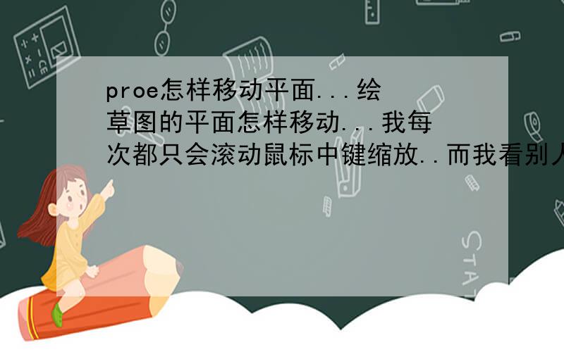 proe怎样移动平面...绘草图的平面怎样移动...我每次都只会滚动鼠标中键缩放..而我看别人的教学视频的时候都直接点一下拉动就可以了...我试了点左（右）键不放还是动不了.中键不放就成旋