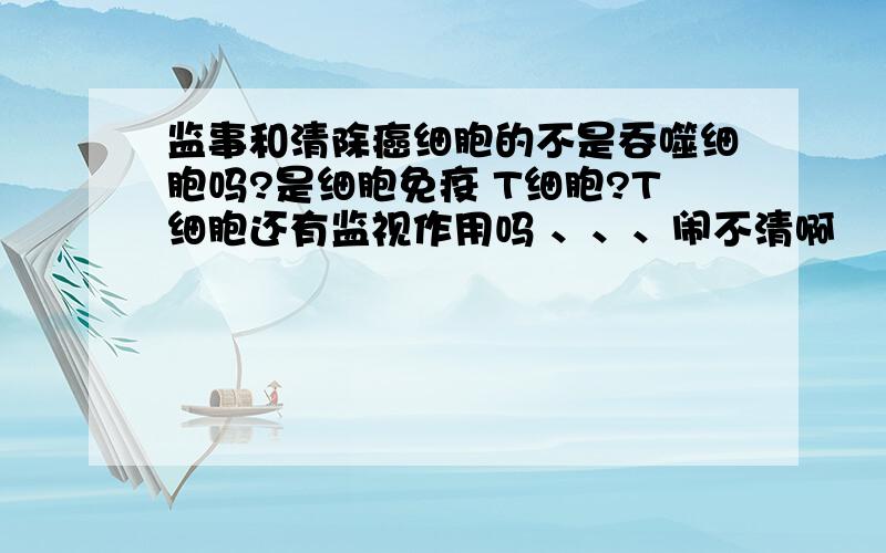 监事和清除癌细胞的不是吞噬细胞吗?是细胞免疫 T细胞?T细胞还有监视作用吗 、、、闹不清啊