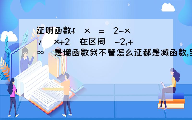 证明函数f(x)=(2-x)/(x+2)在区间（-2,+∞)是增函数我不管怎么证都是减函数,到底是怎么会是啊?憎恨盗版练习册!