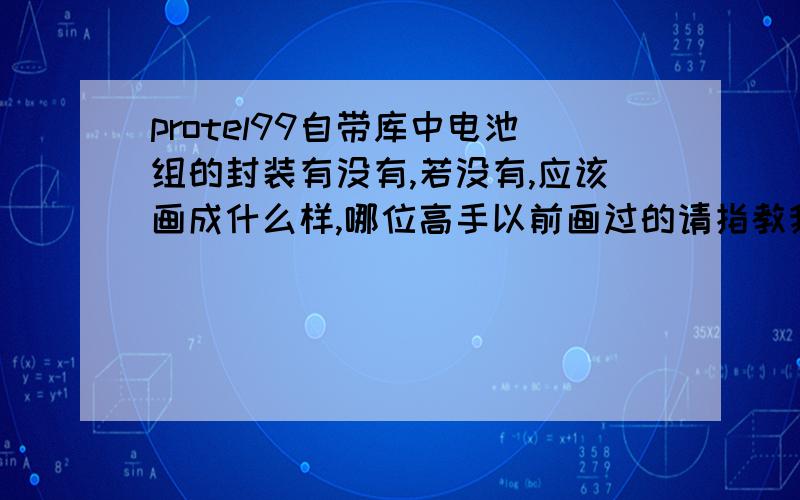 protel99自带库中电池组的封装有没有,若没有,应该画成什么样,哪位高手以前画过的请指教我问的是封装，那是原理图