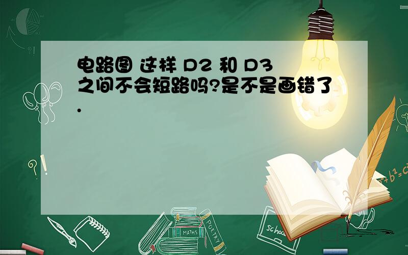 电路图 这样 D2 和 D3之间不会短路吗?是不是画错了.