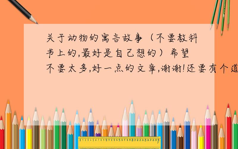 关于动物的寓言故事（不要教科书上的,最好是自己想的）希望不要太多,好一点的文章,谢谢!还要有个道理。好一点的，不要乱七八糟的。。快快快，要写出来，要求有蚊子。大象。猴子的一