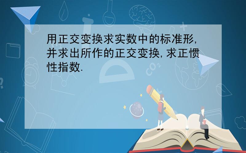 用正交变换求实数中的标准形,并求出所作的正交变换,求正惯性指数.