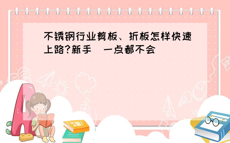 不锈钢行业剪板、折板怎样快速上路?新手．一点都不会．