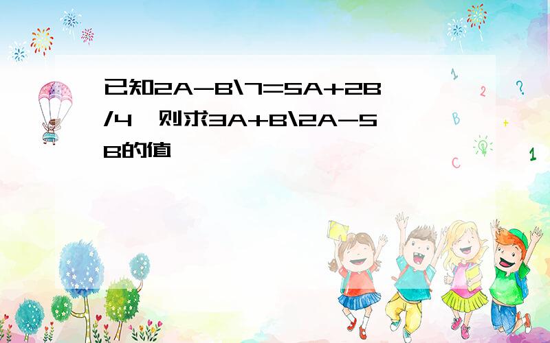 已知2A-B\7=5A+2B/4,则求3A+B\2A-5B的值