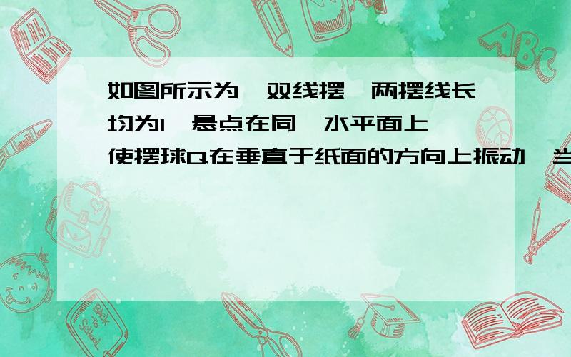 如图所示为一双线摆,两摆线长均为l,悬点在同一水平面上,使摆球Q在垂直于纸面的方向上振动,当A球从平衡位置通过同时,小球B在A球的正上方由静止放开,小球A B刚好相碰,则小球B距离A的平衡