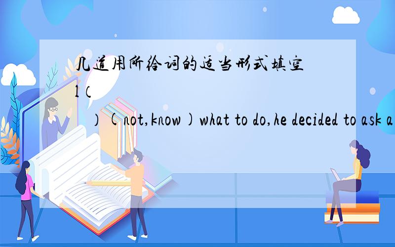 几道用所给词的适当形式填空 l（               ）(not,know)what to do,he decided to ask a policeman.On (             ) (learn) the result of the final exam,the boy decided to work harder.Tom is not here.He(           )(go) to London on a