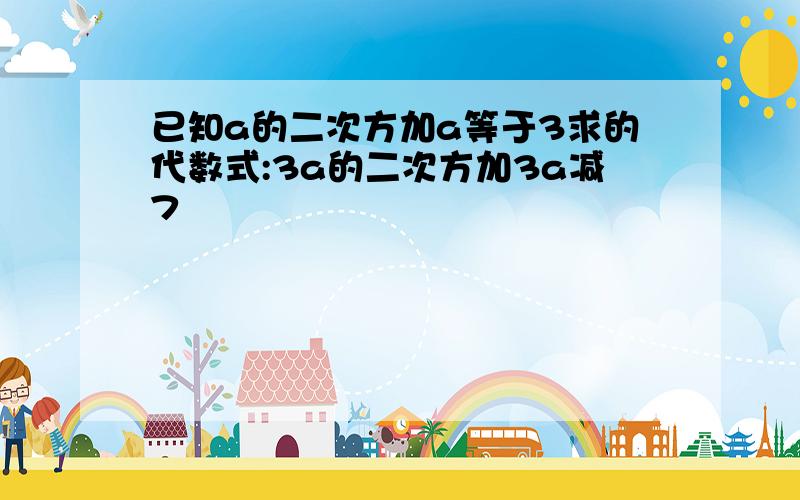 已知a的二次方加a等于3求的代数式:3a的二次方加3a减7