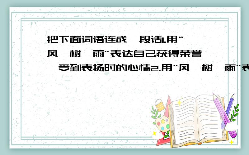 把下面词语连成一段话1.用“风、树、雨”表达自己获得荣誉、受到表扬时的心情2.用“风、树、雨”表达自己受到挫折、受到批评时的心情PS：词序可调整