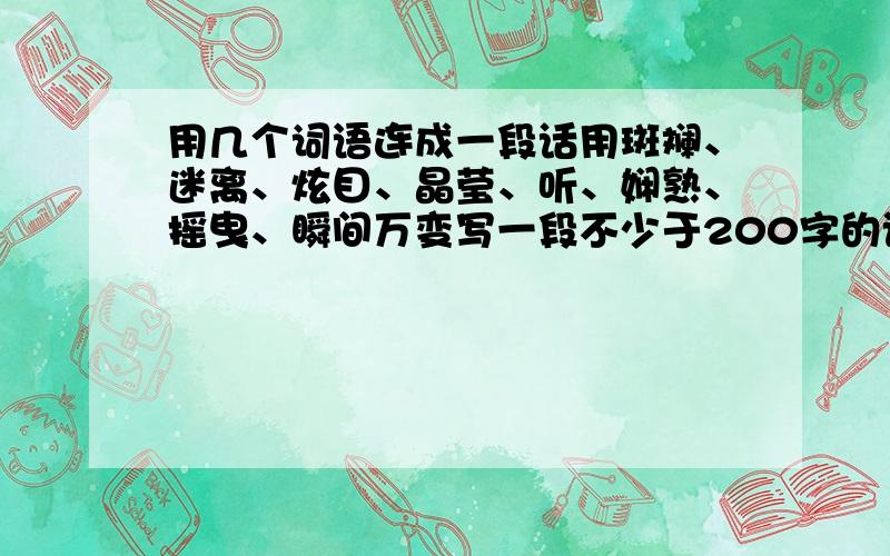 用几个词语连成一段话用斑斓、迷离、炫目、晶莹、听、娴熟、摇曳、瞬间万变写一段不少于200字的话用用涟漪、繁盛、婆娑、嬉闹、姹紫嫣红、温声细语写一段不超过140字的话