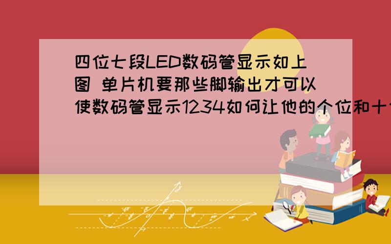 四位七段LED数码管显示如上图 单片机要那些脚输出才可以使数码管显示1234如何让他的个位和十位同时显示2个不同的字 比如显示数字17要怎么控制引