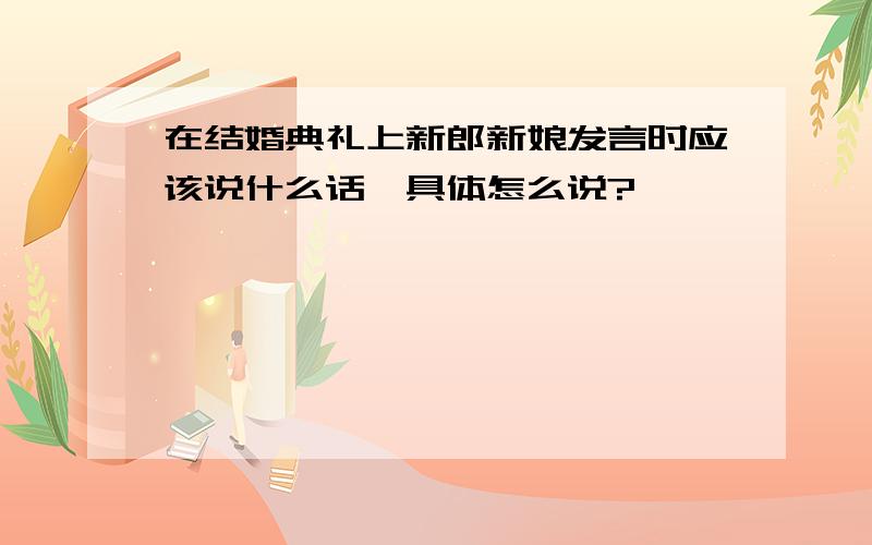 在结婚典礼上新郎新娘发言时应该说什么话,具体怎么说?