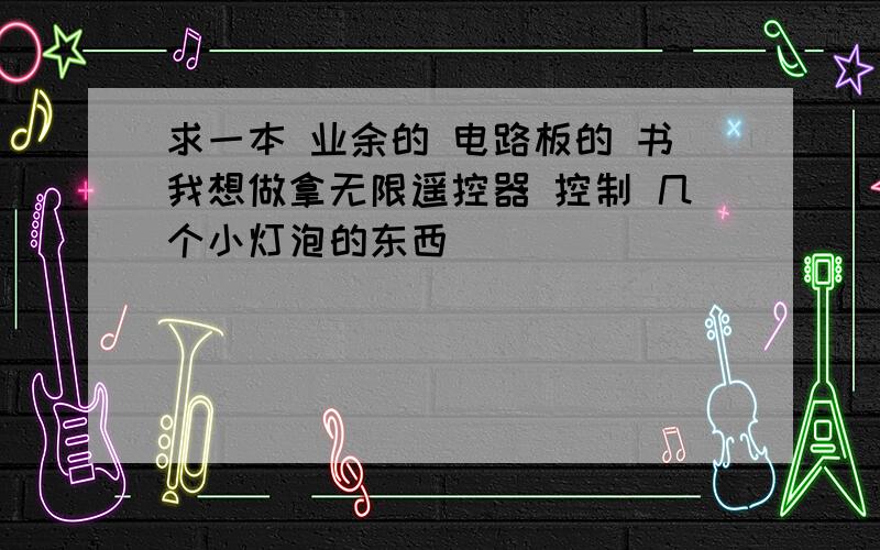 求一本 业余的 电路板的 书我想做拿无限遥控器 控制 几个小灯泡的东西