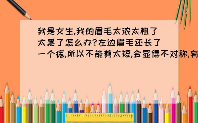 我是女生,我的眉毛太浓太粗了太黑了怎么办?左边眉毛还长了一个痣,所以不能剪太短,会显得不对称,有什么办法可以解决啊,我不想扯,很痛,而且长得又快,又要扯,怎么办啊