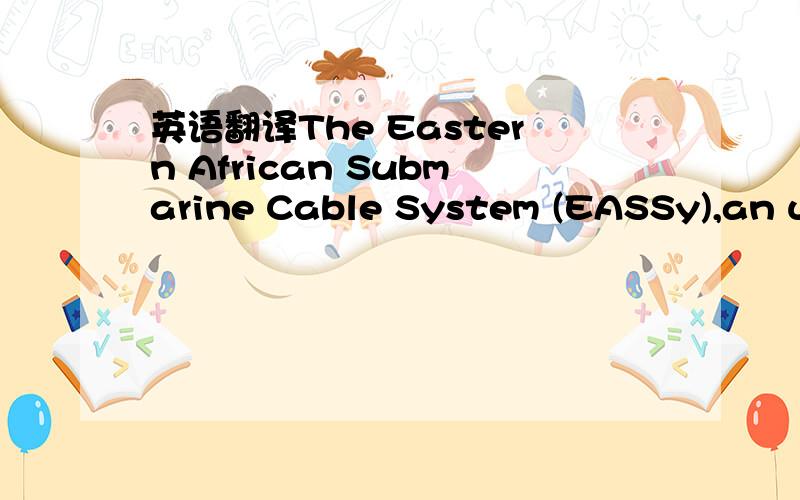 英语翻译The Eastern African Submarine Cable System (EASSy),an undersea fiber optic cable system connecting countries of Eastern Africa to the rest of world was switched in 2011.Fiber is coming into Africa by the bucket load.