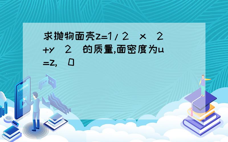 求抛物面壳z=1/2(x^2+y^2)的质量,面密度为u=z,（0