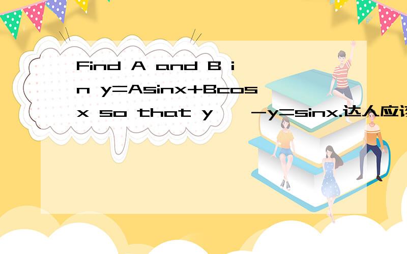 Find A and B in y=Asinx+Bcosx so that y''-y=sinx.达人应该知道y''是y的导数的导数!