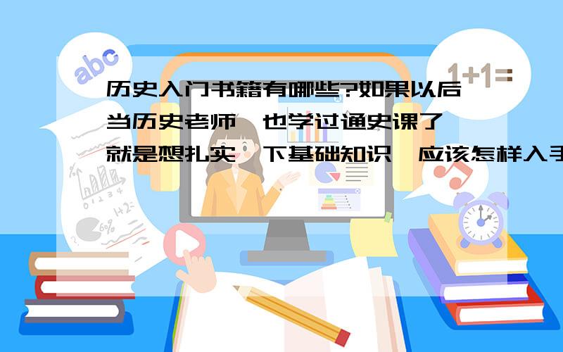 历史入门书籍有哪些?如果以后当历史老师,也学过通史课了,就是想扎实一下基础知识,应该怎样入手呢~