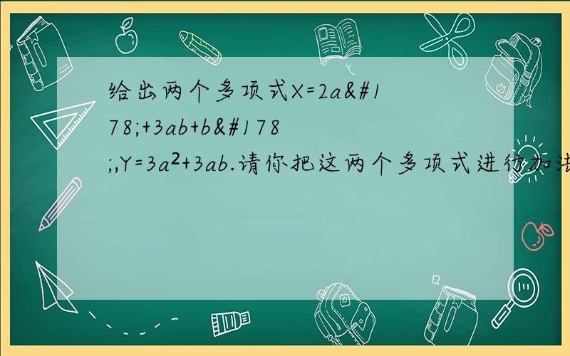 给出两个多项式X=2a²+3ab+b²,Y=3a²+3ab.请你把这两个多项式进行加法和减法运算,再将结果分解因式.要求有步骤,答得好再加分.