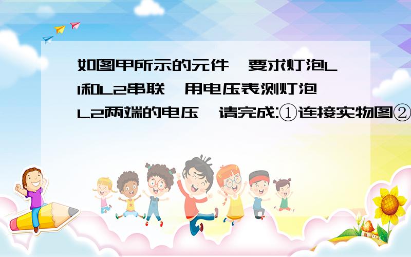 如图甲所示的元件,要求灯泡L1和L2串联,用电压表测灯泡L2两端的电压,请完成:①连接实物图②若已知电源的电压为6V,灯泡L1两端的电压为2.5V,请在图乙中标出电压表指针的位置及接线柱亲们帮