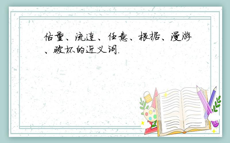 估量、流连、任意、根据、漫游、破坏的近义词.