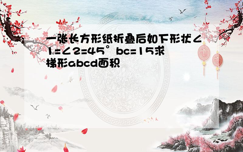 一张长方形纸折叠后如下形状∠1=∠2=45°bc=15求梯形abcd面积