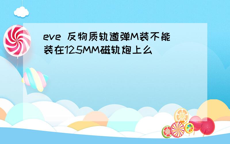 eve 反物质轨道弹M装不能装在125MM磁轨炮上么