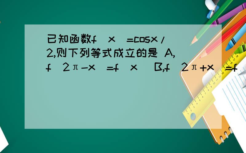 已知函数f(x)=cosx/2,则下列等式成立的是 A,f(2π-x)=f(x) B,f(2π+x)=f(x) C,f(-x)=-f(x) D,f(-x)=f(x)