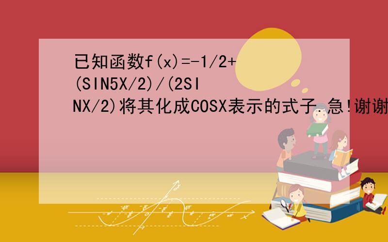 已知函数f(x)=-1/2+(SIN5X/2)/(2SINX/2)将其化成COSX表示的式子.急!谢谢