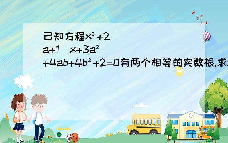 已知方程x²+2（a+1）x+3a²+4ab+4b²+2=0有两个相等的实数根,求a、b的值