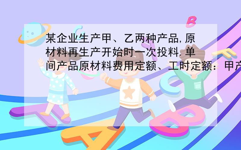 某企业生产甲、乙两种产品,原材料再生产开始时一次投料.单间产品原材料费用定额、工时定额：甲产品40元,30小时；乙产品35元,20小时.月末在产品数量：甲产品80件,乙产品100件：每小时费用