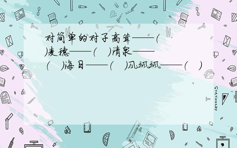 对简单的对子高耸——（   ）麦穗——（   ）清泉——（   ）海日——（   ）风飒飒——（   ）