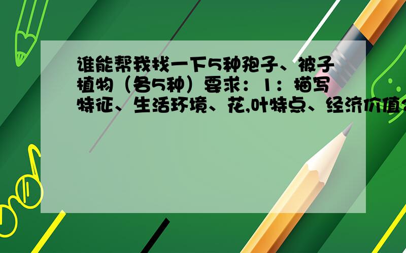 谁能帮我找一下5种孢子、被子植物（各5种）要求：1：描写特征、生活环境、花,叶特点、经济价值2：常见3：本季节