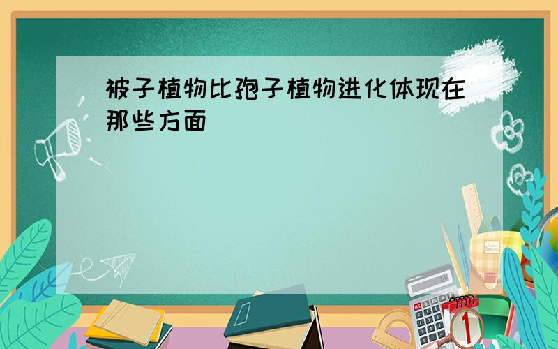 被子植物比孢子植物进化体现在那些方面