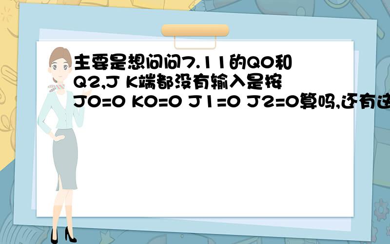 主要是想问问7.11的Q0和Q2,J K端都没有输入是按J0=0 K0=0 J1=0 J2=0算吗,还有这两个图是否都为JK触触发器