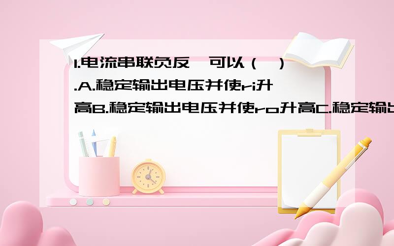 1.电流串联负反馈可以（ ）.A.稳定输出电压并使ri升高B.稳定输出电压并使ro升高C.稳定输出电流并使ro升高D.稳定输出电流并使ro降低满分：4 分2.当晶体管工作在放大区时,发射结电压和集电结